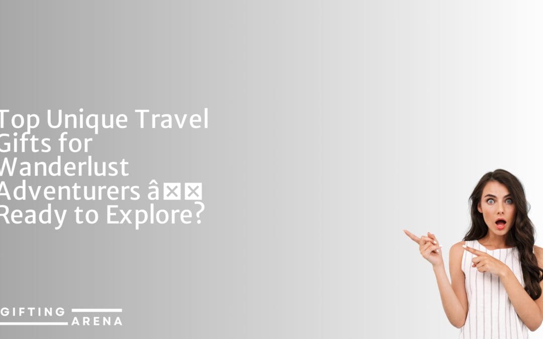Top Unique Travel Gifts for Wanderlust Adventurers – Ready to Explore?