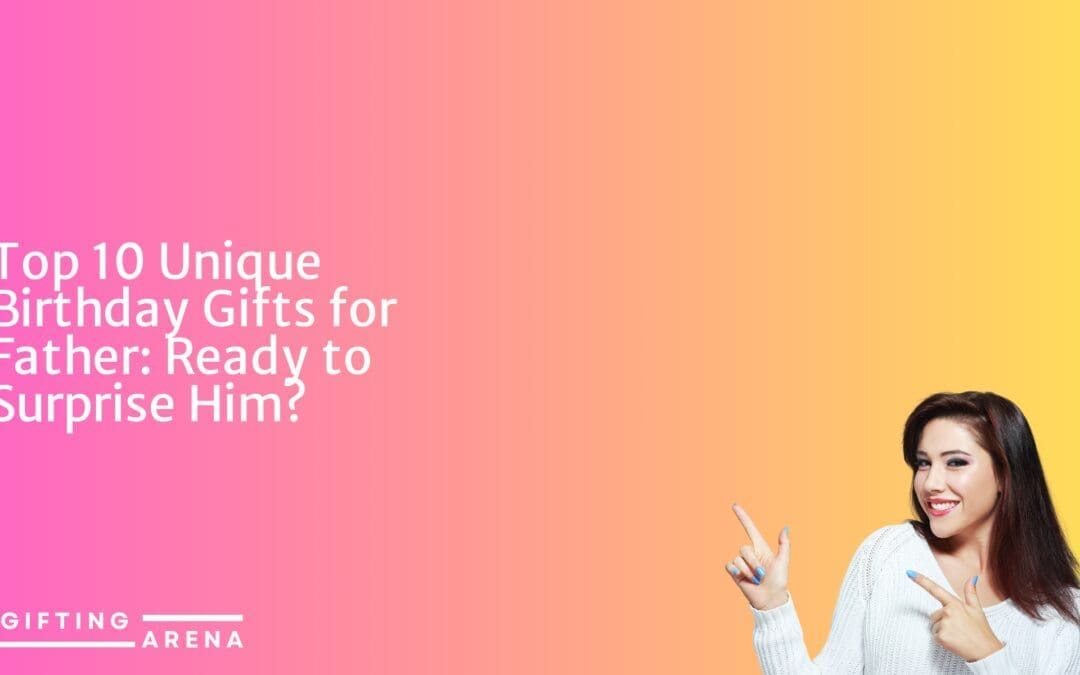 Top 10 Unique Birthday Gifts for Father: Ready to Surprise Him?