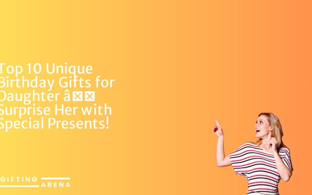 Top 10 Unique Birthday Gifts for Daughter – Surprise Her with Special Presents!