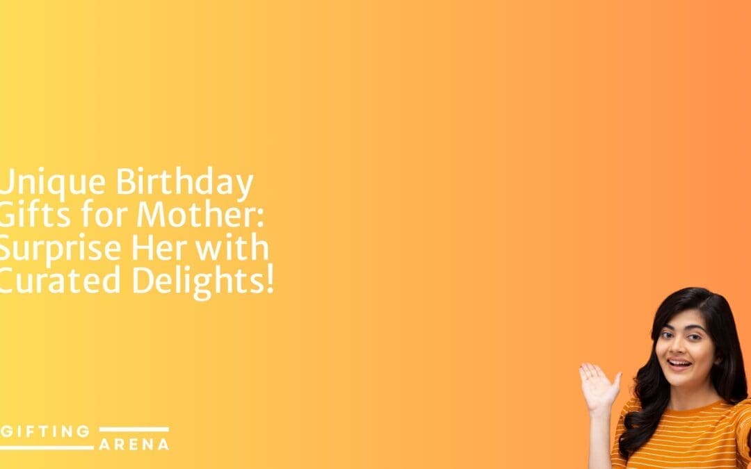 Unique Birthday Gifts for Mother: Surprise Her with Curated Delights!