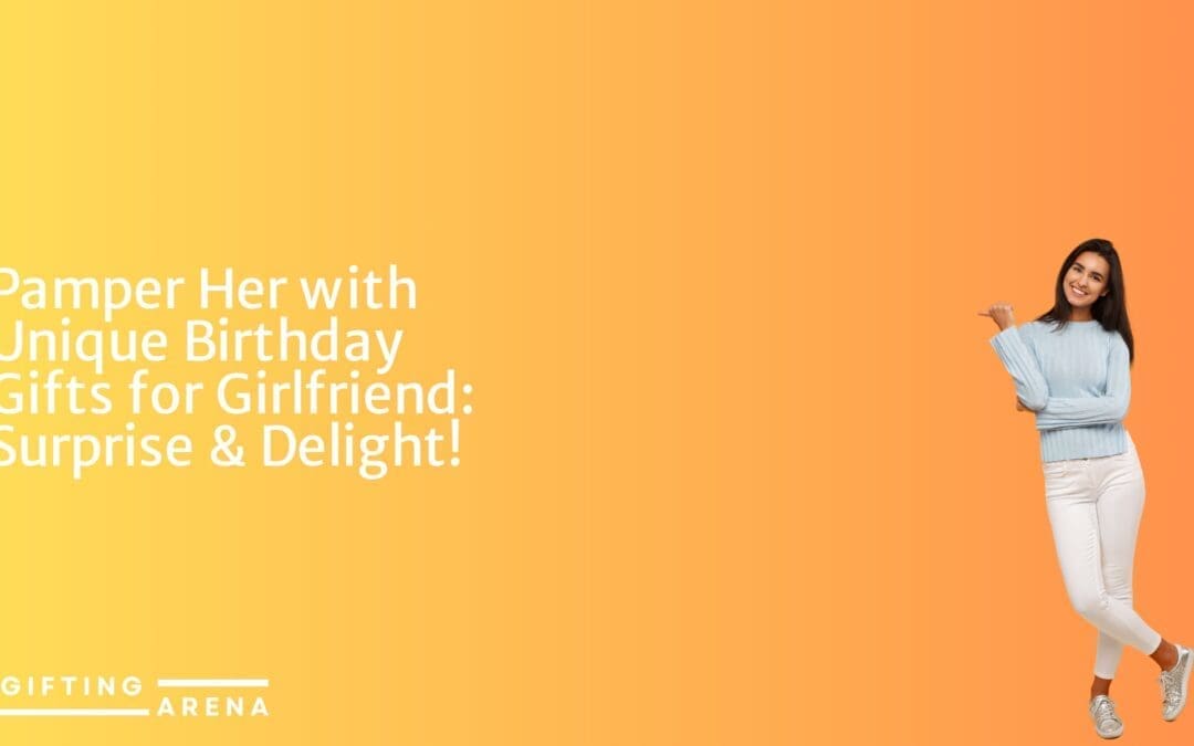 Pamper Her with Unique Birthday Gifts for Girlfriend: Surprise & Delight!