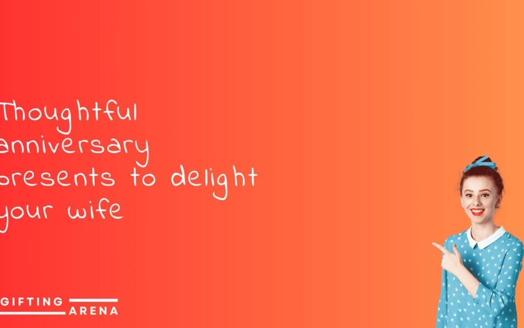 Thoughtful anniversary presents to delight your wife