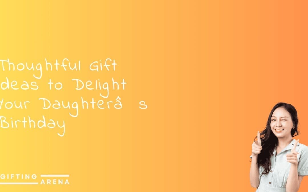 Thoughtful Gift Ideas to Delight Your Daughter’s Birthday