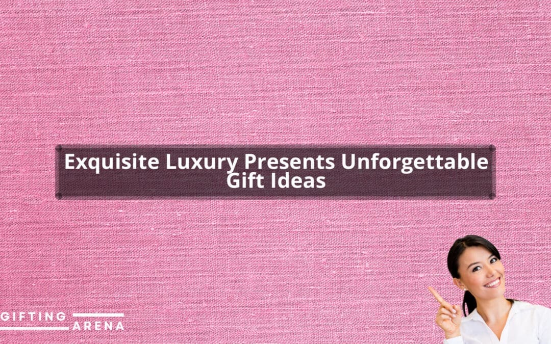 Exquisite Luxury Presents: Unforgettable Gift Ideas