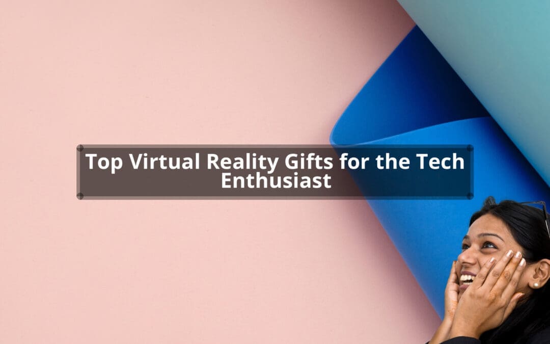 Top Virtual Reality Gifts for the Tech Enthusiast