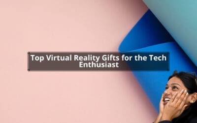 Top Virtual Reality Gifts for the Tech Enthusiast